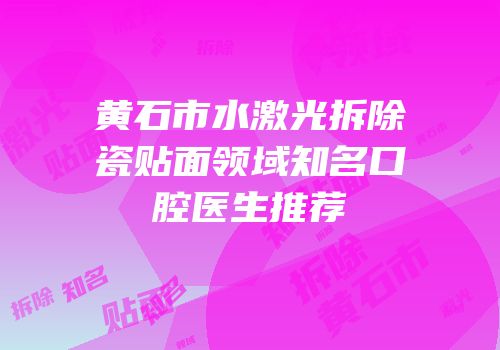 黄石市水激光拆除瓷贴面领域知名口腔医生推荐