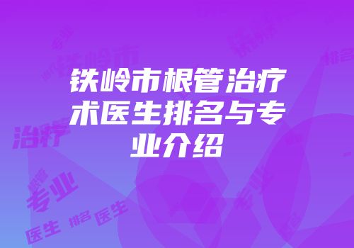 铁岭市根管治疗术医生排名与专业介绍
