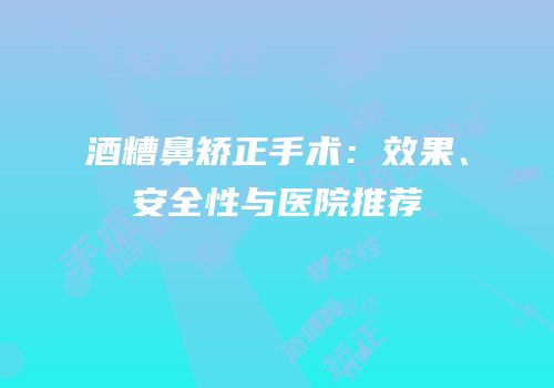 酒糟鼻矫正手术：效果、安全性与医院推荐