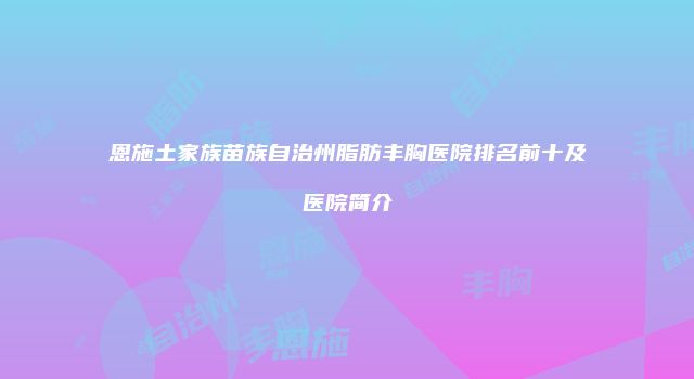 恩施土家族苗族自治州脂肪丰胸医院排名前十及医院简介