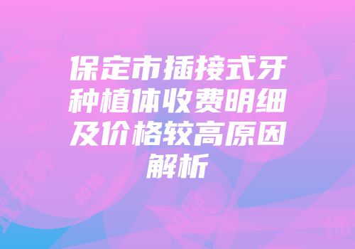 保定市插接式牙种植体收费明细及价格较高原因解析