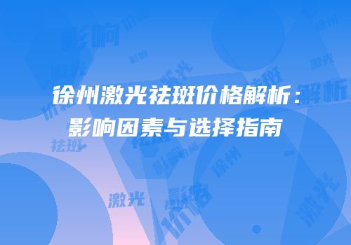 徐州激光祛斑价格解析：影响因素与选择指南