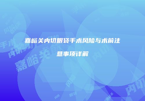 嘉峪关内切眼袋手术风险与术前注意事项详解