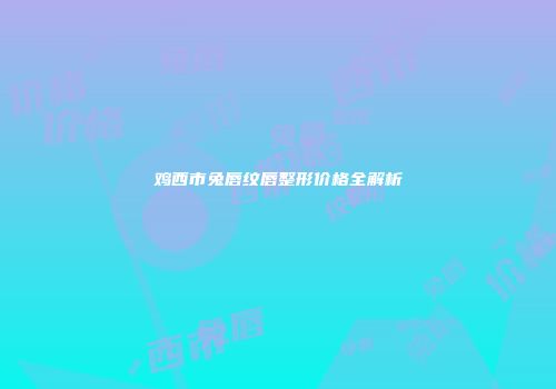 鸡西市兔唇纹唇整形价格全解析