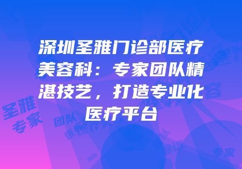 深圳圣雅门诊部医疗美容科：专家团队精湛技艺，打造专业化医疗平台