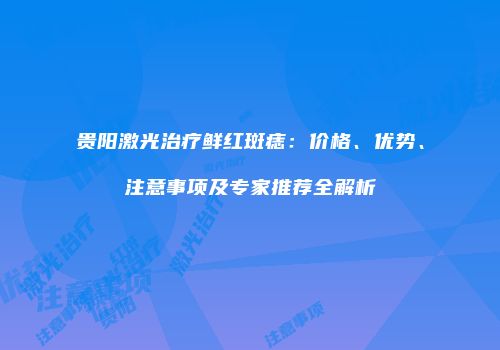 贵阳激光治疗鲜红斑痣：价格、优势、注意事项及专家推荐全解析