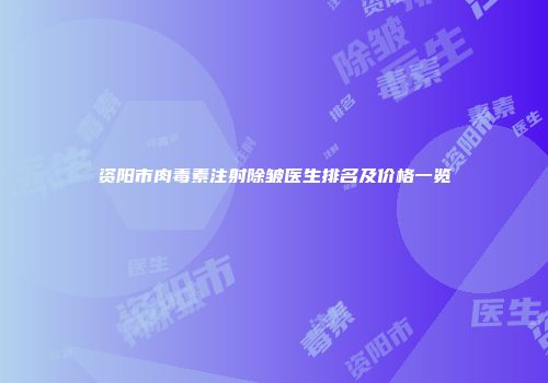 资阳市肉毒素注射除皱医生排名及价格一览
