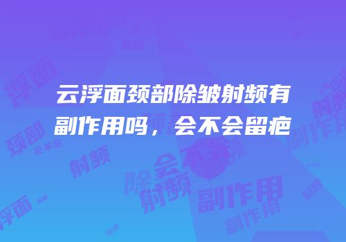 云浮面颈部除皱射频有副作用吗，会不会留疤