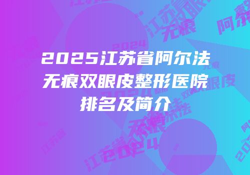 2025江苏省阿尔法无痕双眼皮整形医院排名及简介