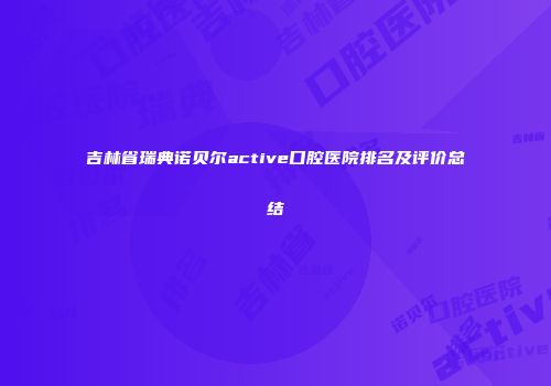 吉林省瑞典诺贝尔active口腔医院排名及评价总结