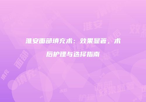 淮安面部填充术：效果显著，术后护理与选择指南