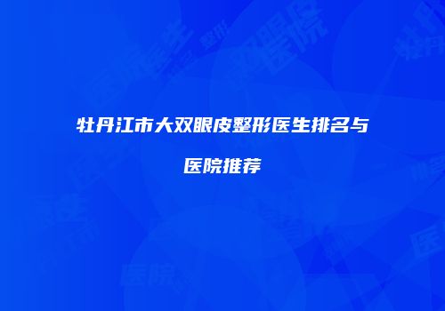 牡丹江市大双眼皮整形医生排名与医院推荐