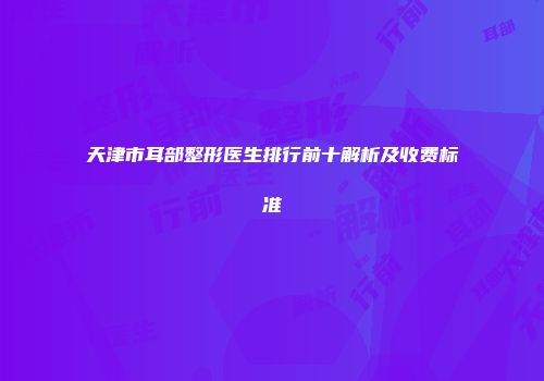 天津市耳部整形医生排行前十解析及收费标准