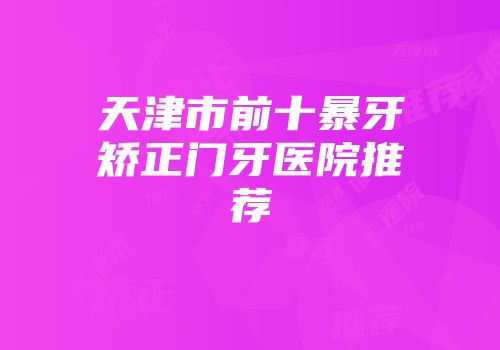 天津市前十暴牙矫正门牙医院推荐