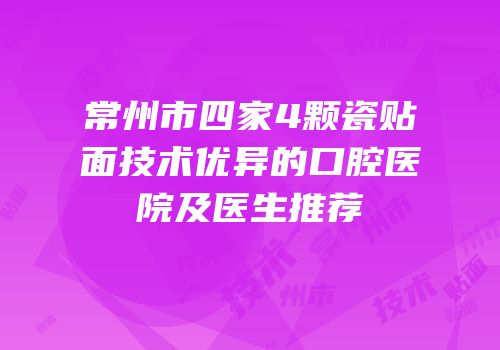 常州市四家4颗瓷贴面技术优异的口腔医院及医生推荐