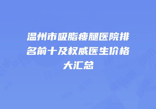 温州市吸脂瘦腿医院排名前十及权威医生价格大汇总
