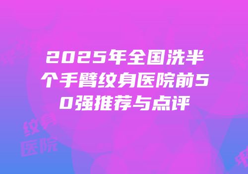2025年全国洗半个手臂纹身医院前50强推荐与点评