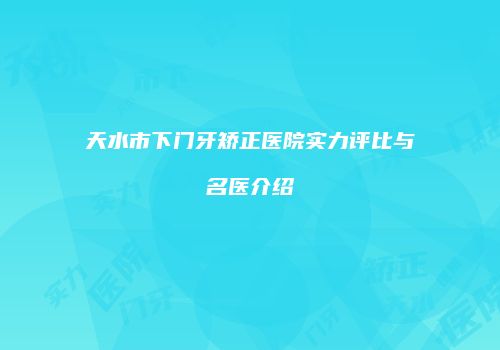 天水市下门牙矫正医院实力评比与名医介绍