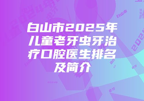 白山市2025年儿童老牙虫牙治疗口腔医生排名及简介