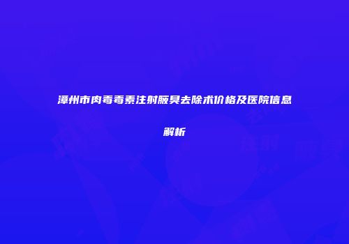 漳州市肉毒毒素注射腋臭去除术价格及医院信息解析