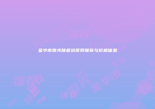 金华市激光除痘坑医院推荐与价格信息