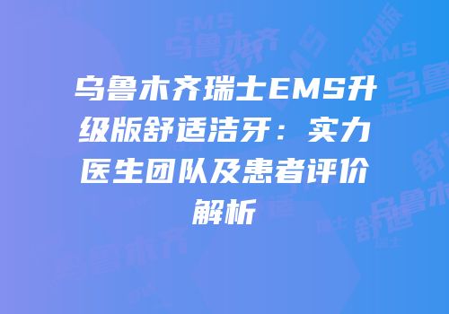 乌鲁木齐瑞士EMS升级版舒适洁牙：实力医生团队及患者评价解析