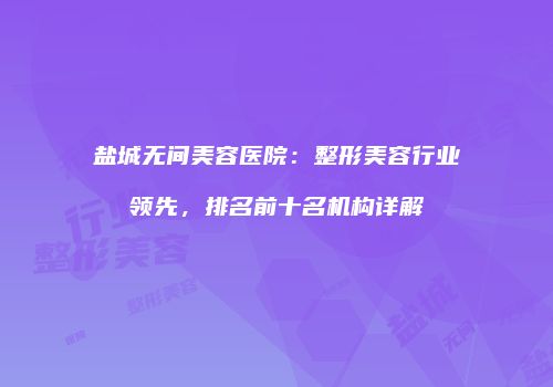 盐城无间美容医院：整形美容行业领先，排名前十名机构详解