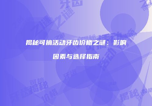 揭秘可摘活动牙齿价格之谜：影响因素与选择指南
