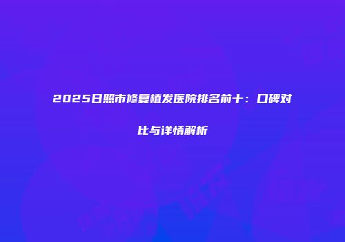 2025日照市修复植发医院排名前十：口碑对比与详情解析