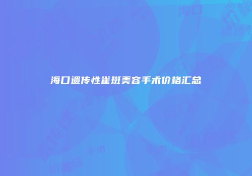 海口遗传性雀斑美容手术价格汇总