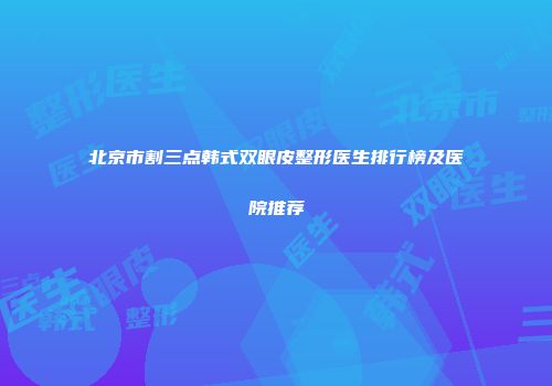 北京市割三点韩式双眼皮整形医生排行榜及医院推荐