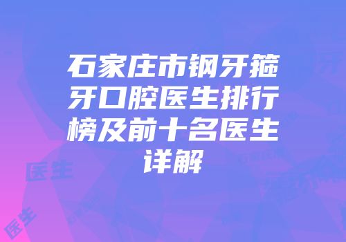 石家庄市钢牙箍牙口腔医生排行榜及前十名医生详解