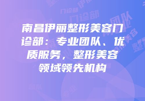 南昌伊丽整形美容门诊部：专业团队、优质服务，整形美容领域领先机构
