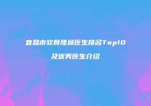 宜昌市软骨隆鼻医生排名Top10及优秀医生介绍