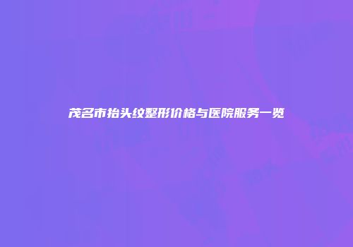 茂名市抬头纹整形价格与医院服务一览