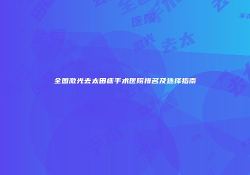 全国激光去太田痣手术医院排名及选择指南