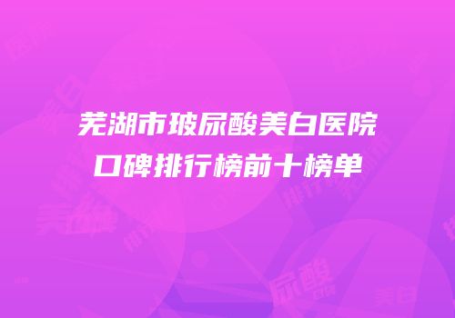 芜湖市玻尿酸美白医院口碑排行榜前十榜单