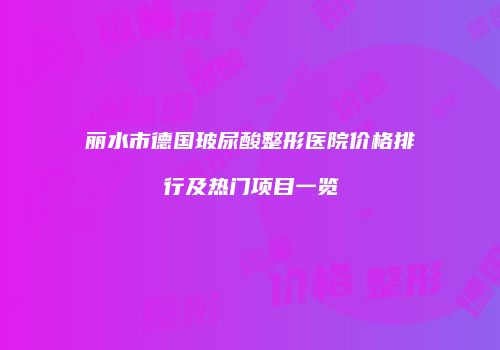 丽水市德国玻尿酸整形医院价格排行及热门项目一览