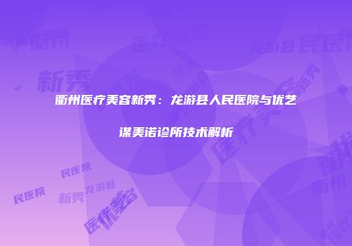 衢州医疗美容新秀：龙游县人民医院与优艺谋美诺诊所技术解析