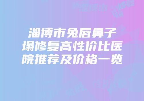 淄博市兔唇鼻子塌修复高性价比医院推荐及价格一览