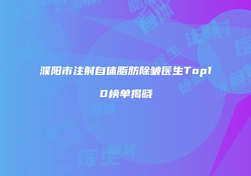 濮阳市注射自体脂肪除皱医生Top10榜单揭晓