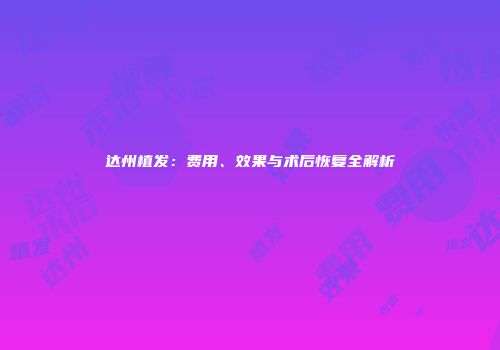 达州植发：费用、效果与术后恢复全解析