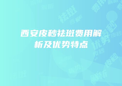 西安皮秒祛斑费用解析及优势特点