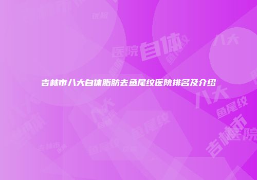 吉林市八大自体脂肪去鱼尾纹医院排名及介绍