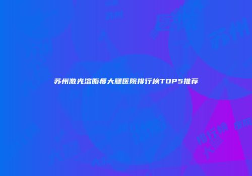 苏州激光溶脂瘦大腿医院排行榜TOP5推荐