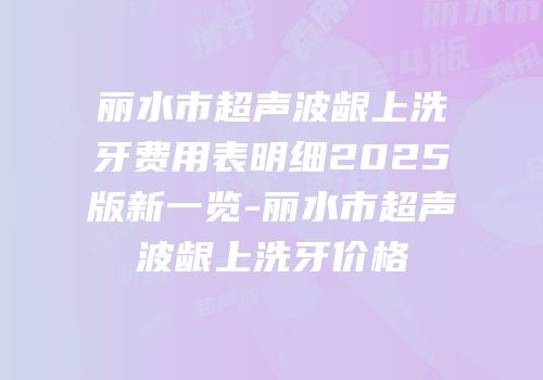丽水市超声波龈上洗牙费用表明细2025版新一览-丽水市超声波龈上洗牙价格