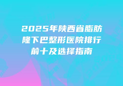 2025年陕西省脂肪隆下巴整形医院排行前十及选择指南
