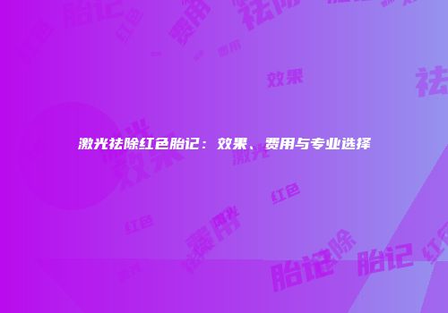 激光祛除红色胎记：效果、费用与专业选择
