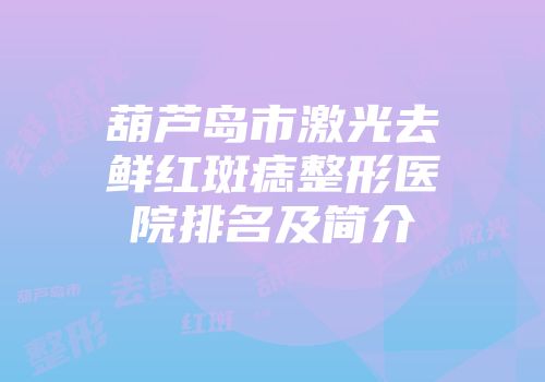 葫芦岛市激光去鲜红斑痣整形医院排名及简介