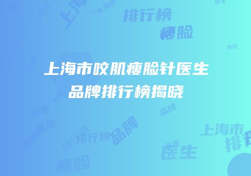 上海市咬肌瘦脸针医生品牌排行榜揭晓